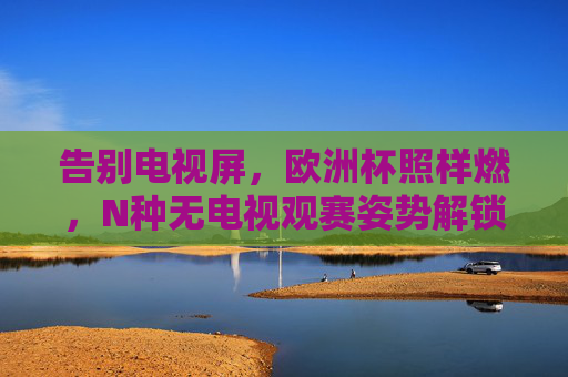 告别电视屏,欧洲杯照样燃,N种无电视观赛姿势解锁,告别电视屏,欧洲杯N种无电视观赛姿势照样燃 告别电视屏,欧洲杯照样燃,N种无电视观赛姿势解锁,告别电视屏,欧洲杯N种无电视观赛姿势照样燃