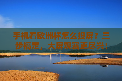 手机看欧洲杯怎么投屏?三步搞定,大屏观赛更尽兴!手机看欧洲杯投屏三步搞定,大屏观赛更尽兴! 手机看欧洲杯怎么投屏?三步搞定,大屏观赛更尽兴!手机看欧洲杯投屏三步搞定,大屏观赛更尽兴!