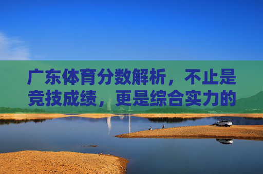 广东体育分数解析,不止是竞技成绩,更是综合实力的体现,广东体育分数解析,不止竞技成绩,更是综合实力 广东体育分数解析,不止是竞技成绩,更是综合实力的体现,广东体育分数解析,不止竞技成绩,更是综合实力