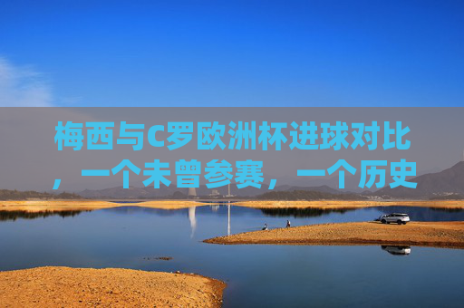 梅西与C罗欧洲杯进球对比,一个未曾参赛,一个历史射手王,欧洲杯进球对比,梅西未曾参赛,C罗成历史射手王 梅西与C罗欧洲杯进球对比,一个未曾参赛,一个历史射手王,欧洲杯进球对比,梅西未曾参赛,C罗成历史射手王
