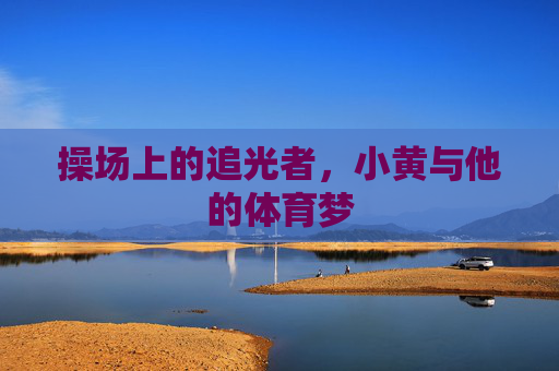 操场上的追光者,小黄与他的体育梦 操场上的追光者,小黄与他的体育梦