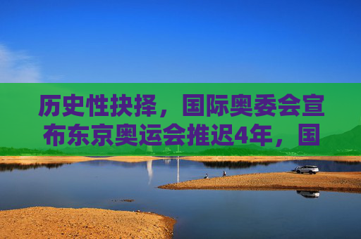 历史性抉择,国际奥委会宣布东京奥运会推迟4年,国际奥委会历史性抉择,东京奥运会推迟4年 历史性抉择,国际奥委会宣布东京奥运会推迟4年,国际奥委会历史性抉择,东京奥运会推迟4年
