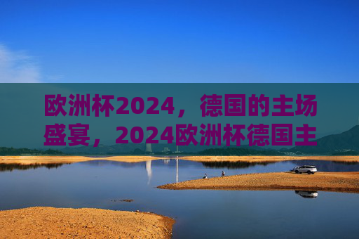 欧洲杯2024,德国的主场盛宴,2024欧洲杯德国主场盛宴 欧洲杯2024,德国的主场盛宴,2024欧洲杯德国主场盛宴