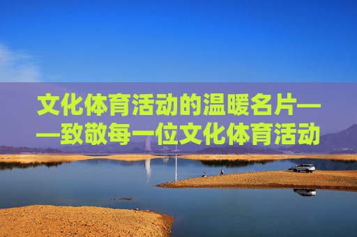 文化体育活动的温暖名片——致敬每一位文化体育活动志愿者,文化体育活动的温暖名片——致敬每一位志愿者 文化体育活动的温暖名片——致敬每一位文化体育活动志愿者,文化体育活动的温暖名片——致敬每一位志愿者