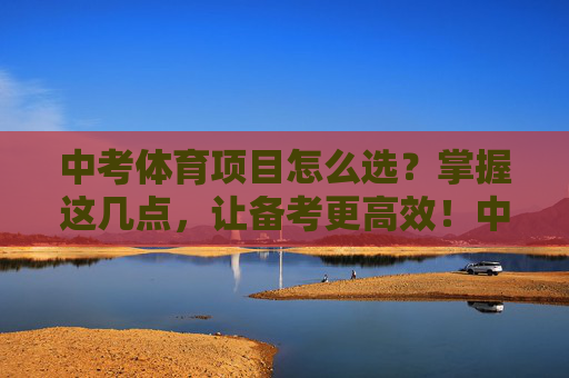 中考体育项目怎么选?掌握这几点,让备考更高效!中考体育项目选择技巧,备考高效有方法! 中考体育项目怎么选?掌握这几点,让备考更高效!中考体育项目选择技巧,备考高效有方法!