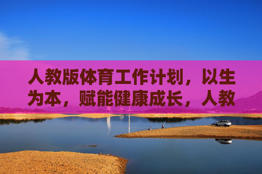 人教版体育工作计划,以生为本,赋能健康成长,人教版体育工作计划,以生为本赋能健康成长 人教版体育工作计划,以生为本,赋能健康成长,人教版体育工作计划,以生为本赋能健康成长