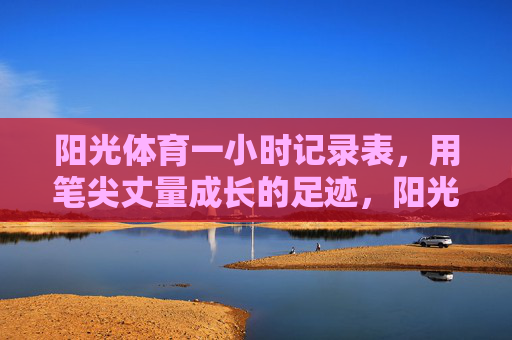 阳光体育一小时记录表,用笔尖丈量成长的足迹,阳光体育一小时,笔尖丈量成长足迹 阳光体育一小时记录表,用笔尖丈量成长的足迹,阳光体育一小时,笔尖丈量成长足迹