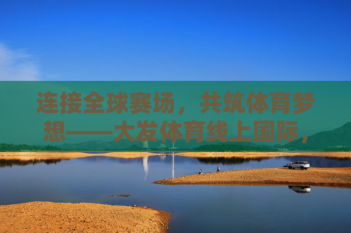 连接全球赛场,共筑体育梦想——大发体育线上国际,让体育精神无界飞扬,大发体育线上国际,连接全球赛场,共筑无界体育梦想 连接全球赛场,共筑体育梦想——大发体育线上国际,让体育精神无界飞扬,大发体育线上国际,连接全球赛场,共筑无界体育梦想