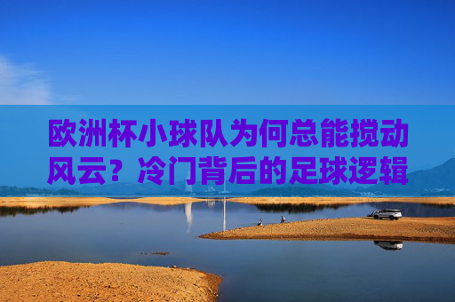 欧洲杯小球队为何总能搅动风云？冷门背后的足球逻辑，欧洲杯小球队搅动风云，冷门背后的足球逻辑