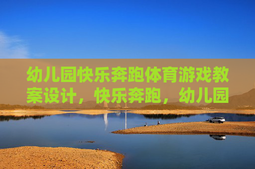 幼儿园快乐奔跑体育游戏教案设计，快乐奔跑，幼儿园体育游戏教案设计