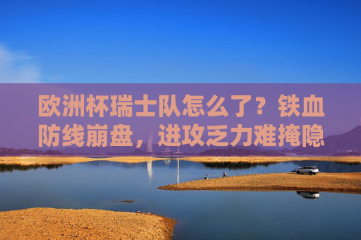 欧洲杯瑞士队怎么了?铁血防线崩盘,进攻乏力难掩隐忧,欧洲杯瑞士队,铁血防线崩盘,进攻乏力难掩隐忧 欧洲杯瑞士队怎么了?铁血防线崩盘,进攻乏力难掩隐忧,欧洲杯瑞士队,铁血防线崩盘,进攻乏力难掩隐忧