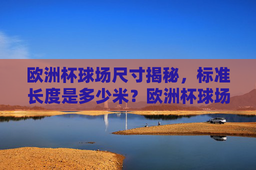 欧洲杯球场尺寸揭秘,标准长度是多少米?欧洲杯球场标准长度揭秘 欧洲杯球场尺寸揭秘,标准长度是多少米?欧洲杯球场标准长度揭秘