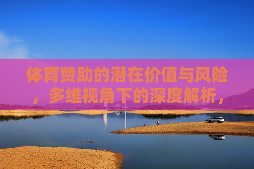 体育赞助的潜在价值与风险,多维视角下的深度解析,体育赞助的潜在价值与风险,多维视角深度解析 体育赞助的潜在价值与风险,多维视角下的深度解析,体育赞助的潜在价值与风险,多维视角深度解析