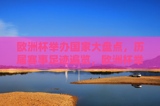 欧洲杯举办国家大盘点，历届赛事足迹遍览，欧洲杯举办国家大盘点，历届赛事足迹全览