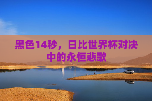 黑色14秒,日比世界杯对决中的永恒悲歌 黑色14秒,日比世界杯对决中的永恒悲歌