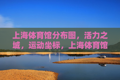 上海体育馆分布图，活力之城，运动坐标，上海体育馆分布图，活力之城的运动坐标