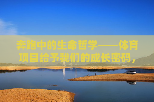 奔跑中的生命哲学——体育项目给予我们的成长密码,奔跑中的生命哲学,体育的成长密码 奔跑中的生命哲学——体育项目给予我们的成长密码,奔跑中的生命哲学,体育的成长密码