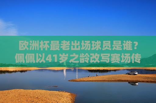 欧洲杯最老出场球员是谁?佩佩以41岁之龄改写赛场传奇,佩佩41岁成欧洲杯最老出场球员改写赛场传奇 欧洲杯最老出场球员是谁?佩佩以41岁之龄改写赛场传奇,佩佩41岁成欧洲杯最老出场球员改写赛场传奇