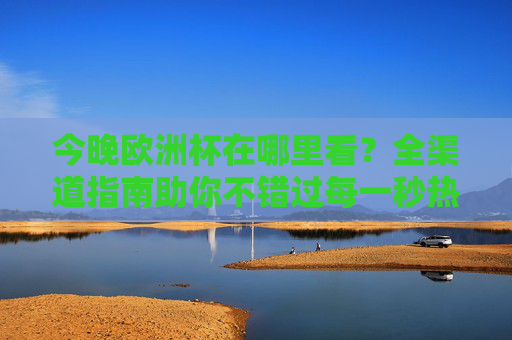今晚欧洲杯在哪里看?全渠道指南助你不错过每一秒热血,今晚欧洲杯全渠道观看指南,不错过每一秒热血 今晚欧洲杯在哪里看?全渠道指南助你不错过每一秒热血,今晚欧洲杯全渠道观看指南,不错过每一秒热血