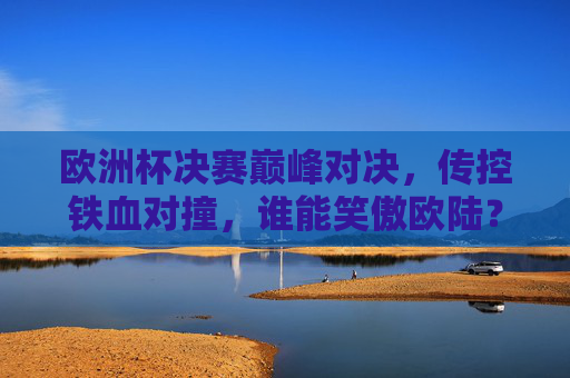 欧洲杯决赛巅峰对决,传控铁血对撞,谁能笑傲欧陆?欧洲杯决赛巅峰对决,传控铁血对撞,谁笑傲欧陆? 欧洲杯决赛巅峰对决,传控铁血对撞,谁能笑傲欧陆?欧洲杯决赛巅峰对决,传控铁血对撞,谁笑傲欧陆?