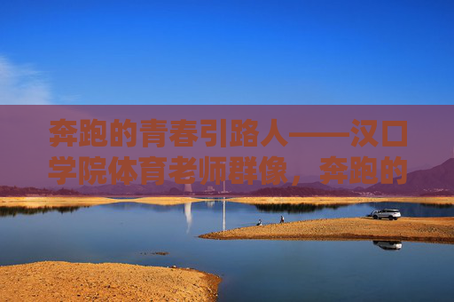 奔跑的青春引路人——汉口学院体育老师群像,奔跑的青春引路人——汉口学院体育老师群像 奔跑的青春引路人——汉口学院体育老师群像,奔跑的青春引路人——汉口学院体育老师群像