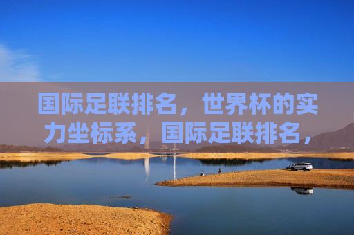 国际足联排名，世界杯的实力坐标系，国际足联排名，世界杯实力的坐标系