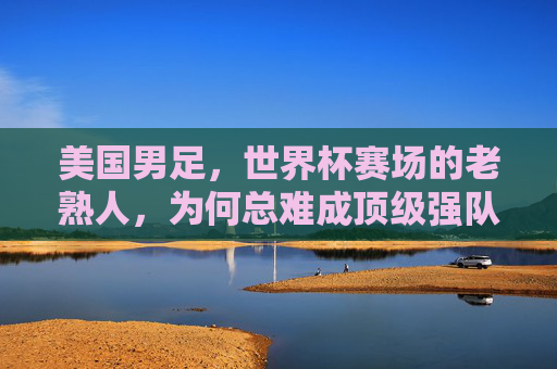 美国男足,世界杯赛场的老熟人,为何总难成顶级强队?美国男足,世界杯老熟人,为何难成顶级强队? 美国男足,世界杯赛场的老熟人,为何总难成顶级强队?美国男足,世界杯老熟人,为何难成顶级强队?
