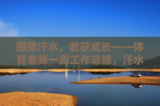 播撒汗水,收获成长——体育老师一周工作总结,汗水浇灌成长,体育老师一周记 播撒汗水,收获成长——体育老师一周工作总结,汗水浇灌成长,体育老师一周记
