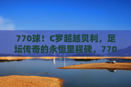 770球!C罗超越贝利,足坛传奇的永恒里程碑,770球!C罗超越贝利,足坛传奇永恒里程碑 770球!C罗超越贝利,足坛传奇的永恒里程碑,770球!C罗超越贝利,足坛传奇永恒里程碑