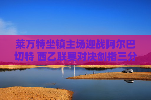 莱万特坐镇主场迎战阿尔巴切特 西乙联赛对决剑指三分,莱万特主场迎战阿尔巴切特 西乙对决剑指三分 莱万特坐镇主场迎战阿尔巴切特 西乙联赛对决剑指三分,莱万特主场迎战阿尔巴切特 西乙对决剑指三分