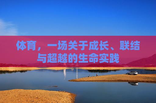 体育,一场关于成长、联结与超越的生命实践 体育,一场关于成长、联结与超越的生命实践