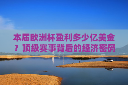 本届欧洲杯盈利多少亿美金?顶级赛事背后的经济密码,欧洲杯盈利多少亿美金?顶级赛事经济密码 本届欧洲杯盈利多少亿美金?顶级赛事背后的经济密码,欧洲杯盈利多少亿美金?顶级赛事经济密码
