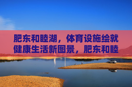 肥东和睦湖,体育设施绘就健康生活新图景,肥东和睦湖体育设施绘就健康生活新图景 肥东和睦湖,体育设施绘就健康生活新图景,肥东和睦湖体育设施绘就健康生活新图景