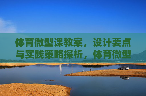 体育微型课教案，设计要点与实践策略探析，体育微型课教案设计要点与实践策略探析
