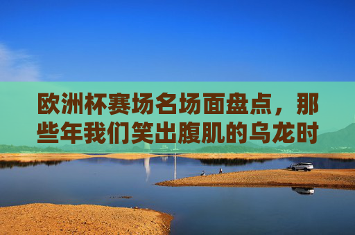 欧洲杯赛场名场面盘点,那些年我们笑出腹肌的乌龙时刻,欧洲杯笑出腹肌的乌龙名场面盘点 欧洲杯赛场名场面盘点,那些年我们笑出腹肌的乌龙时刻,欧洲杯笑出腹肌的乌龙名场面盘点