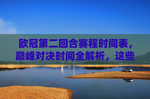 欧冠第二回合赛程时间表，巅峰对决时间全解析，这些战役不容错过！欧冠第二回合巅峰对决时间表全解析，这些战役不容错过！
