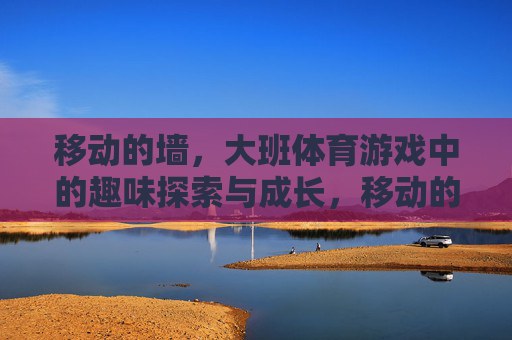 移动的墙,大班体育游戏中的趣味探索与成长,移动的墙,大班体育游戏的趣味探索与成长 移动的墙,大班体育游戏中的趣味探索与成长,移动的墙,大班体育游戏的趣味探索与成长