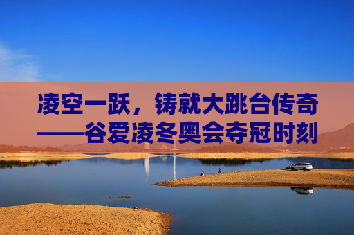 凌空一跃，铸就大跳台传奇——谷爱凌冬奥会夺冠时刻，谷爱凌凌空一跃铸就大跳台冬奥传奇