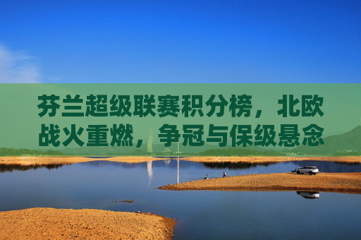 芬兰超级联赛积分榜，北欧战火重燃，争冠与保级悬念迭起，芬兰超级联赛积分榜，北欧战火再燃，争冠保级悬念迭起