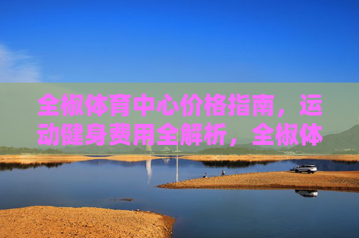 全椒体育中心价格指南，运动健身费用全解析，全椒体育中心运动健身价格指南