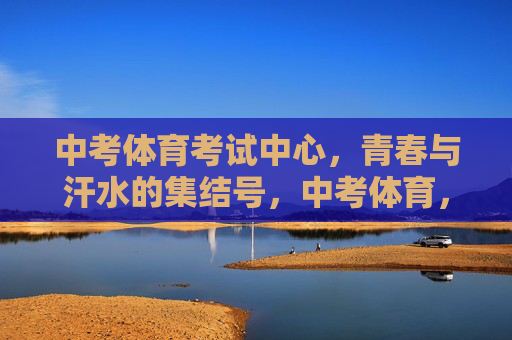 中考体育考试中心,青春与汗水的集结号,中考体育,青春与汗水的集结号 中考体育考试中心,青春与汗水的集结号,中考体育,青春与汗水的集结号