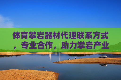 体育攀岩器材代理联系方式,专业合作,助力攀岩产业发展 体育攀岩器材代理联系方式,专业合作,助力攀岩产业发展