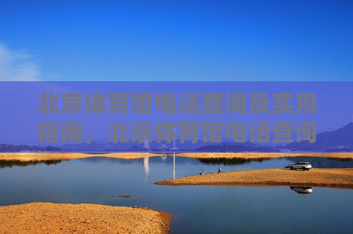 北京体育馆电话查询及实用指南,北京体育馆电话查询及实用指南 北京体育馆电话查询及实用指南,北京体育馆电话查询及实用指南