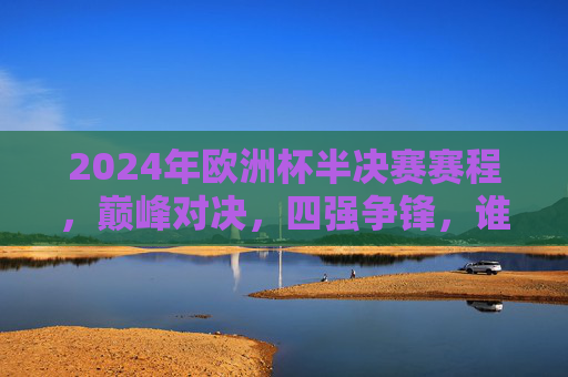 2024年欧洲杯半决赛赛程,巅峰对决,四强争锋,谁将捧杯?2024欧洲杯半决赛,四强巅峰对决,谁将捧杯? 2024年欧洲杯半决赛赛程,巅峰对决,四强争锋,谁将捧杯?2024欧洲杯半决赛,四强巅峰对决,谁将捧杯?
