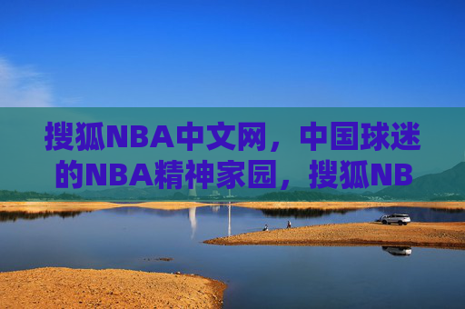 搜狐NBA中文网，中国球迷的NBA精神家园，搜狐NBA中文网，中国球迷的NBA精神家园