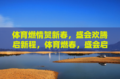 体育燃情贺新春,盛会欢腾启新程,体育燃春,盛会启新 体育燃情贺新春,盛会欢腾启新程,体育燃春,盛会启新