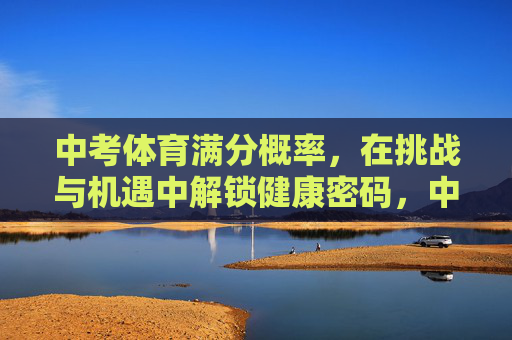 中考体育满分概率，在挑战与机遇中解锁健康密码，中考体育满分概率，挑战与机遇中的健康密码解锁