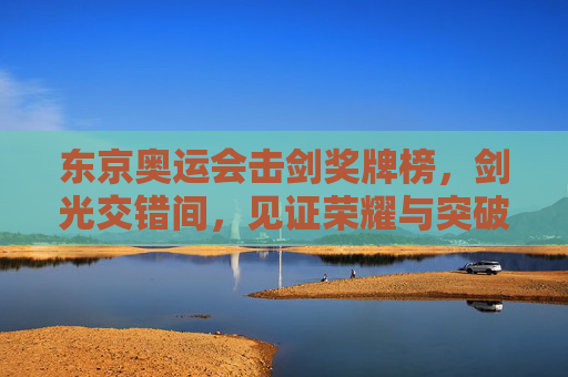 东京奥运会击剑奖牌榜，剑光交错间，见证荣耀与突破，东京奥运会击剑，剑光交错见证荣耀突破
