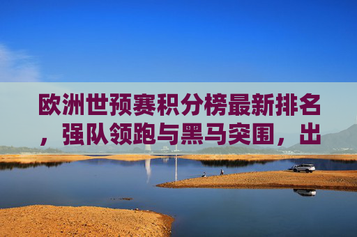 欧洲世预赛积分榜最新排名，强队领跑与黑马突围，出线形势日趋明朗，欧洲世预赛积分榜最新排名，强队领跑黑马突围，出线形势日趋明朗