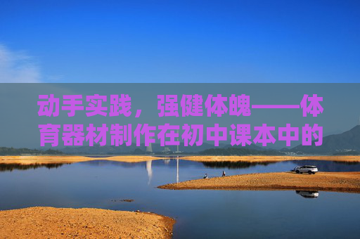 动手实践，强健体魄——体育器材制作在初中课本中的价值与探索，体育器材制作在初中课本中的价值与实践